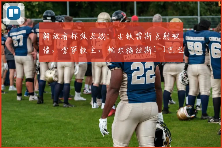 解放者杯焦点战：古铁雷斯点射破僵，索萨救主，帕尔梅拉斯1-1巴兰基亚青年