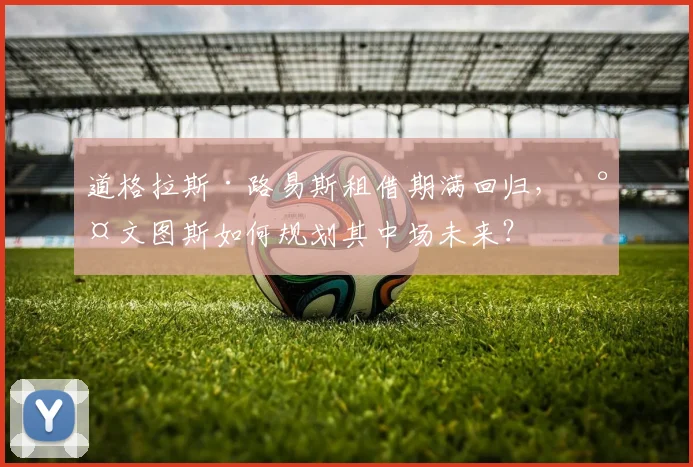 道格拉斯·路易斯租借期满回归，尤文图斯如何规划其中场未来？