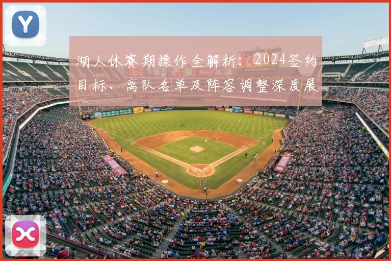 湖人休赛期操作全解析：2024签约目标、离队名单及阵容调整深度展望