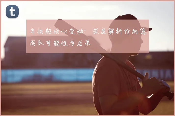 年快船核心变动:深度解析伦纳德离队可能性与后果