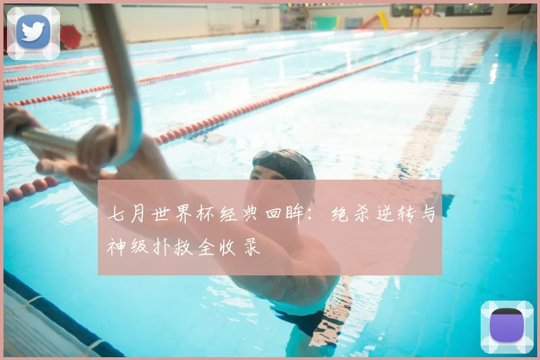 七月世界杯经典回眸：绝杀逆转与神级扑救全收录