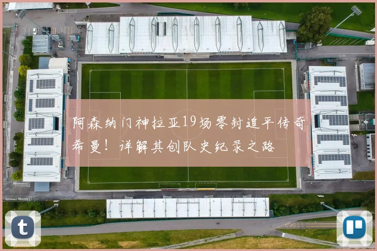 阿森纳门神拉亚19场零封追平传奇希曼！详解其创队史纪录之路