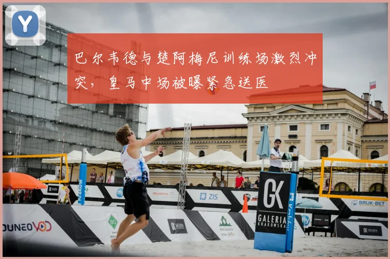 巴尔韦德与楚阿梅尼训练场激烈冲突,皇马中场被曝紧急送医