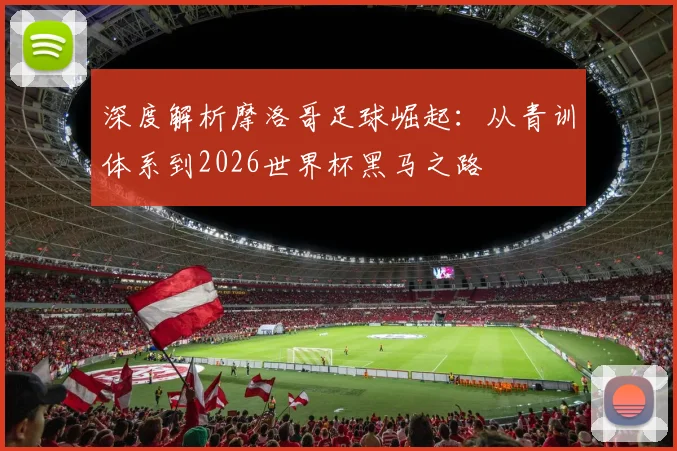 深度解析摩洛哥足球崛起:从青训体系到2026世界杯黑马之路