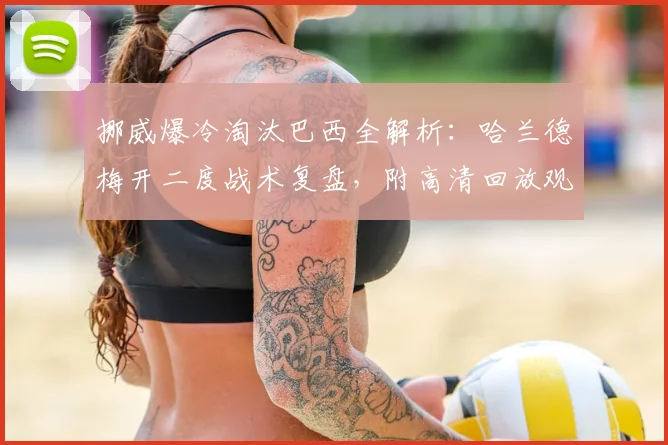 挪威爆冷淘汰巴西全解析：哈兰德梅开二度战术复盘，附高清回放观看指南