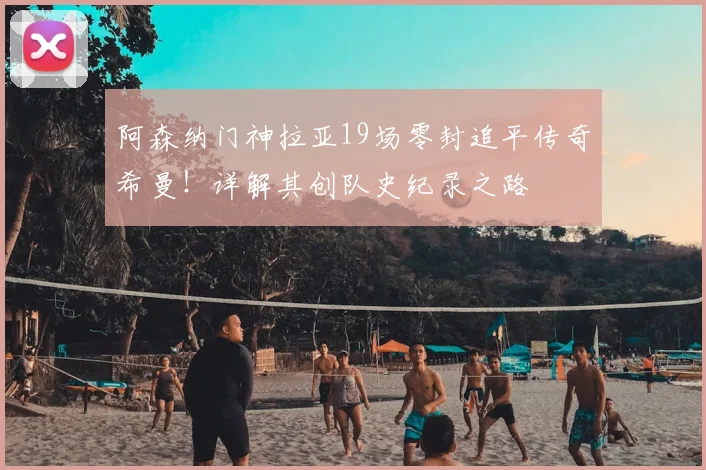 阿森纳门神拉亚19场零封追平传奇希曼！详解其创队史纪录之路