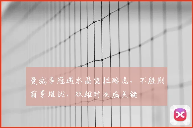 曼城争冠遇水晶宫拦路虎,不胜则前景堪忧,双雄对决成关键