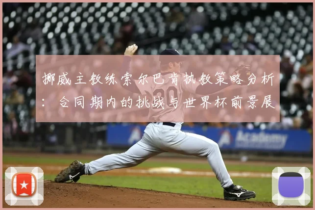 挪威主教练索尔巴肯执教策略分析：合同期内的挑战与世界杯前景展望