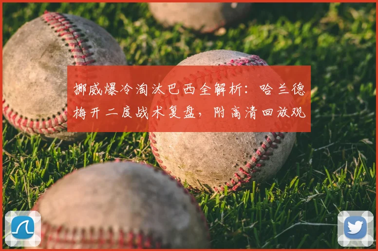 挪威爆冷淘汰巴西全解析：哈兰德梅开二度战术复盘，附高清回放观看指南